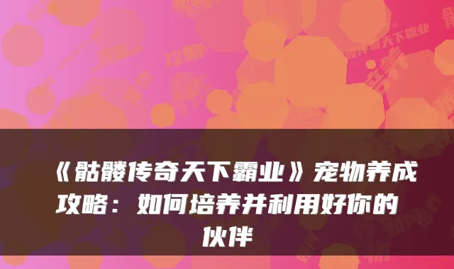 《骷髅传奇天下霸业》宠物养成攻略:如何培养并利用好你的伙伴