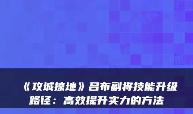 《攻城掠地》吕布副将技能升级路径：高效提升实力的方法