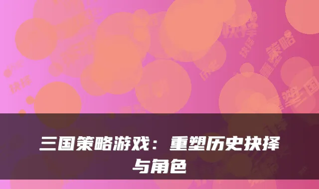 三国策略游戏:重塑历史抉择与角色