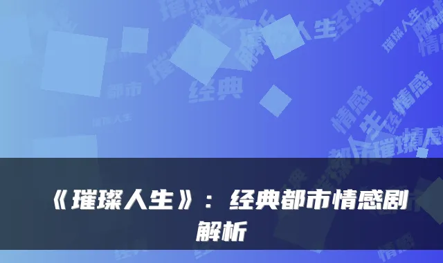 《璀璨人生》：经典都市情感剧解析