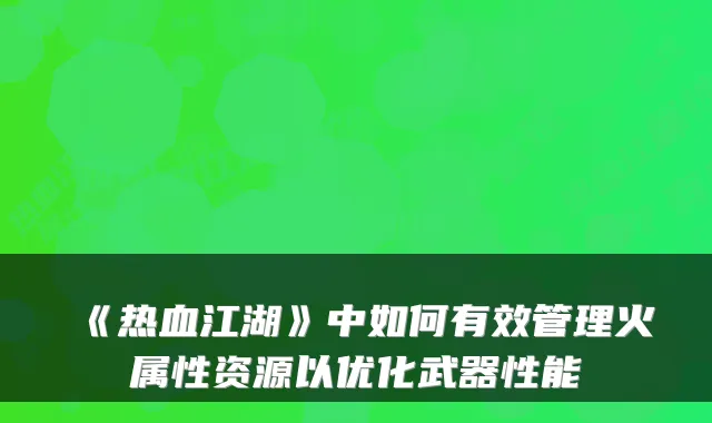 《热血江湖》中如何有效管理火属性资源以优化武器性能