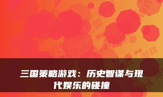 三国策略游戏：历史智谋与现代娱乐的碰撞