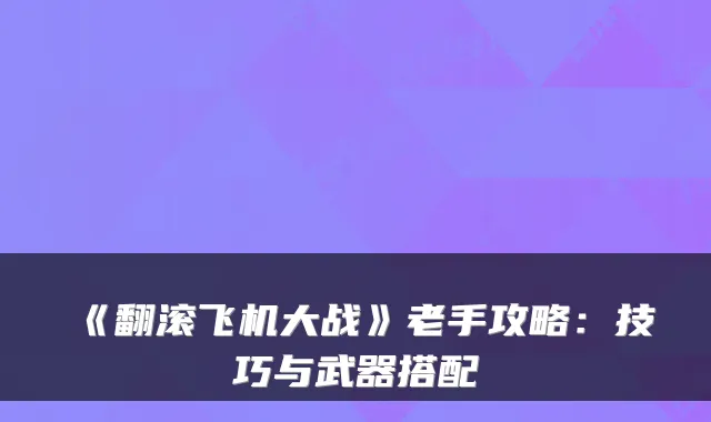 《翻滚飞机大战》老手攻略：技巧与武器搭配