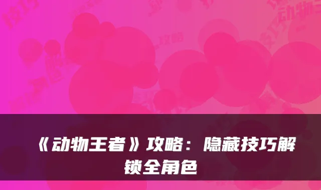 《动物王者》攻略：隐藏技巧解锁全角色