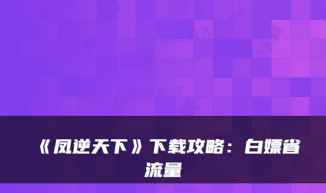 《凤逆天下》下载攻略：白嫖省流量