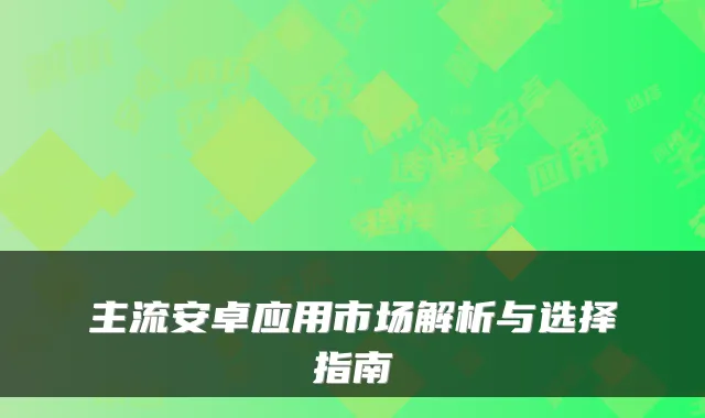 主流安卓应用市场解析与选择指南