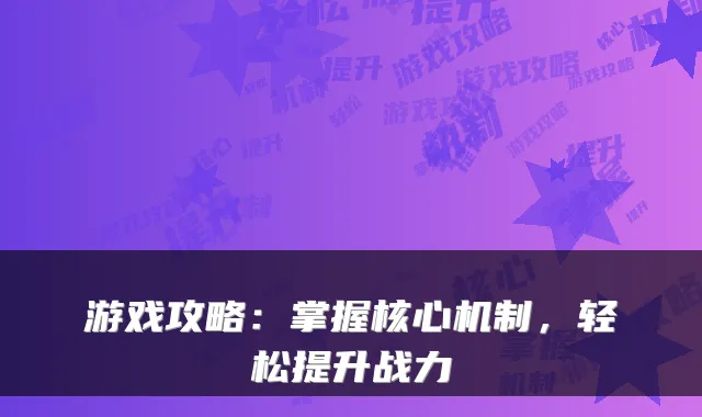 游戏攻略：掌握核心机制，轻松提升战力