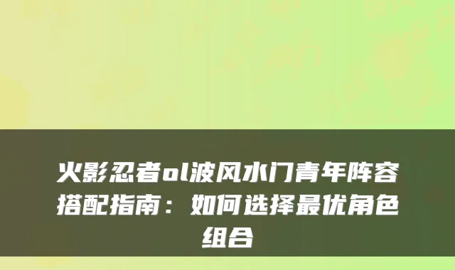 火影忍者ol波风水门青年阵容搭配指南：如何选择优角色组合