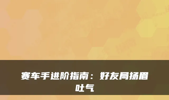 赛车手进阶指南：好友局扬眉吐气