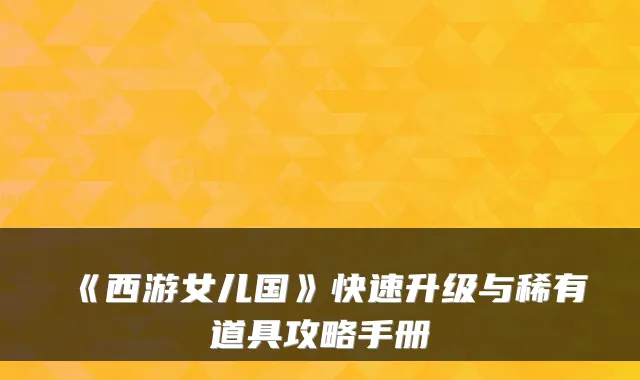 《西游女儿国》快速升级与稀有道具攻略手册