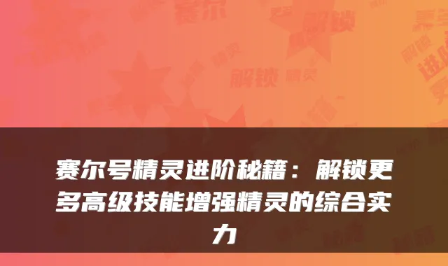 赛尔号精灵进阶秘籍：解锁更多高级技能增强精灵的综合实力