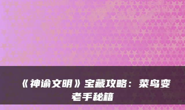 《神谕文明》宝藏攻略：菜鸟变老手秘籍