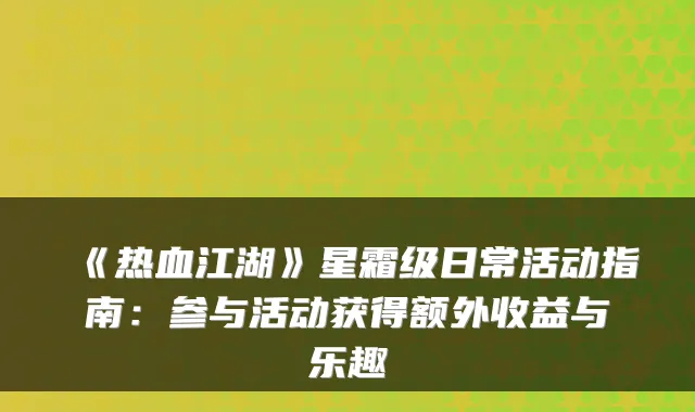 《热血江湖》星霜级日常活动指南：参与活动获得额外收益与乐趣