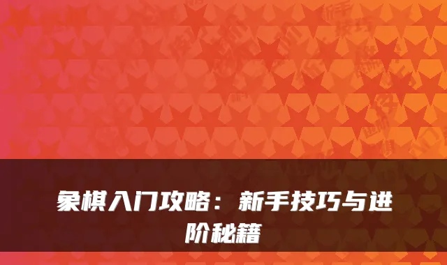 象棋入门攻略：新手技巧与进阶秘籍