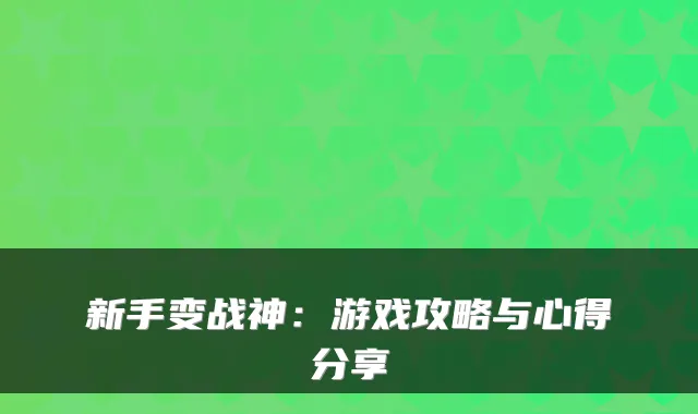 新手变战神:游戏攻略与心得分享