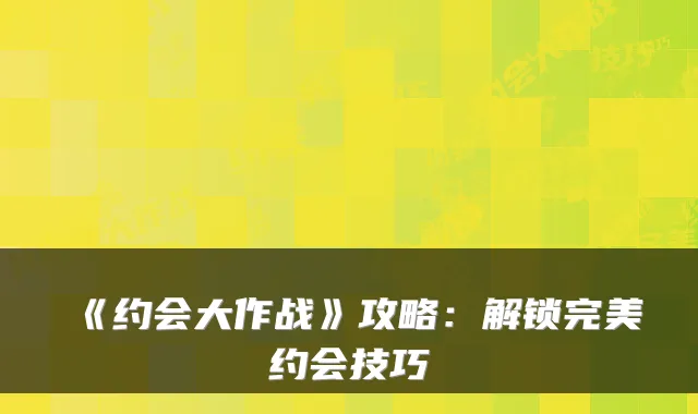 《约会大作战》攻略:解锁约会技巧