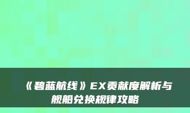 《碧蓝航线》EX贡献度解析与舰船兑换规律攻略