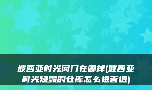 波西亚时光阀门在哪掉(波西亚时光烧毁的仓库怎么进管道)