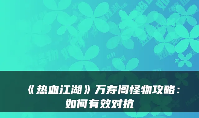 《热血江湖》万寿阁怪物攻略：如何有效对抗
