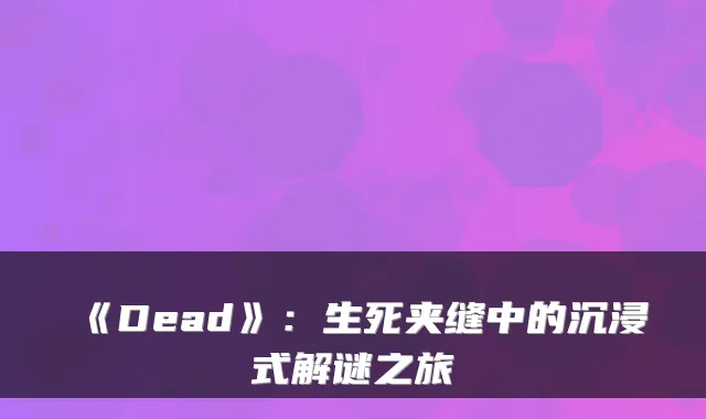 《Dead》：生死夹缝中的沉浸式解谜之旅