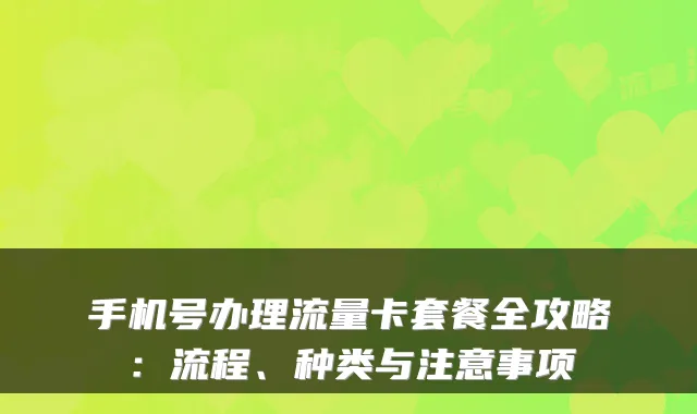 手机号办理流量卡套餐全攻略:流程、种类与注意事项