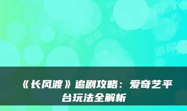 《长风渡》追剧攻略：爱奇艺平台玩法全解析