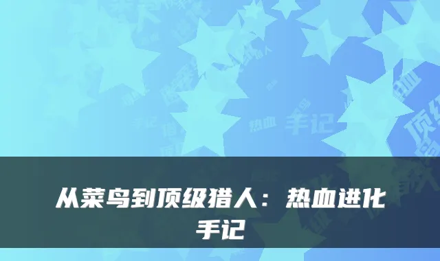 从菜鸟到顶级猎人：热血进化手记