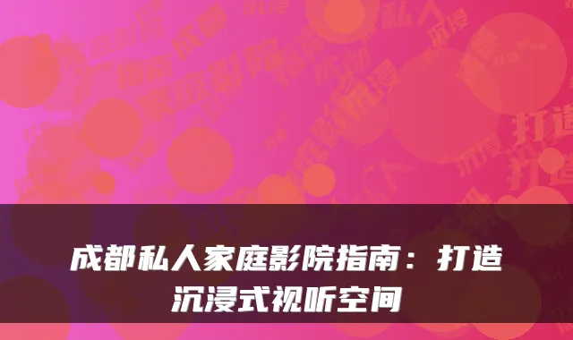 成都私人家庭影院指南：打造沉浸式视听空间