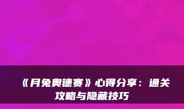 《月兔奥德赛》心得分享：通关攻略与隐藏技巧