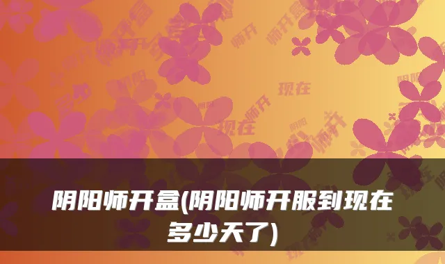阴阳师开盒(阴阳师开服到现在多少天了)