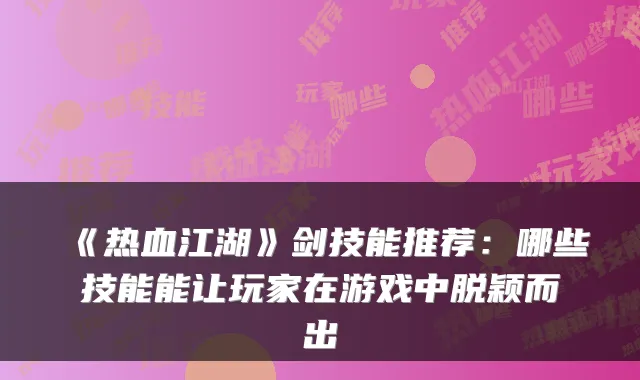《热血江湖》剑技能推荐：哪些技能能让玩家在游戏中脱颖而出