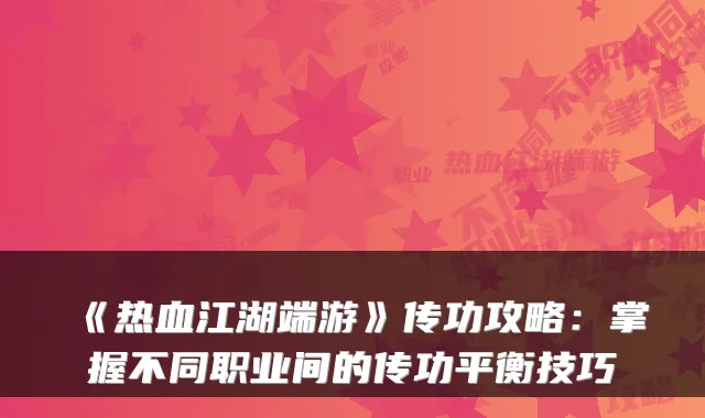 《热血江湖端游》传功攻略：掌握不同职业间的传功平衡技巧