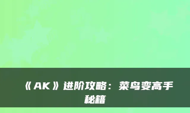 《AK》进阶攻略：菜鸟变高手秘籍