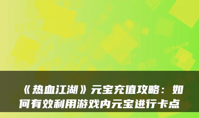 《热血江湖》元宝充值攻略：如何有效利用游戏内元宝进行卡点