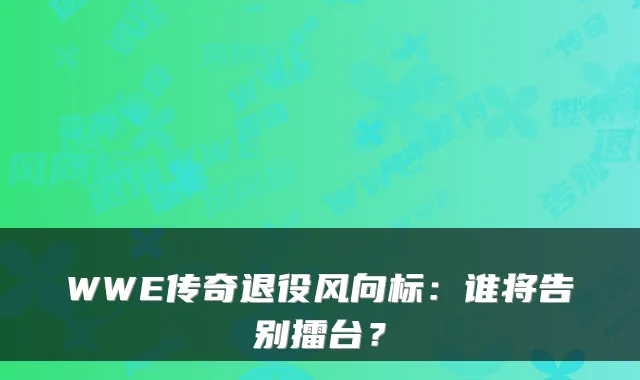 WWE传奇退役风向标：谁将告别擂台？