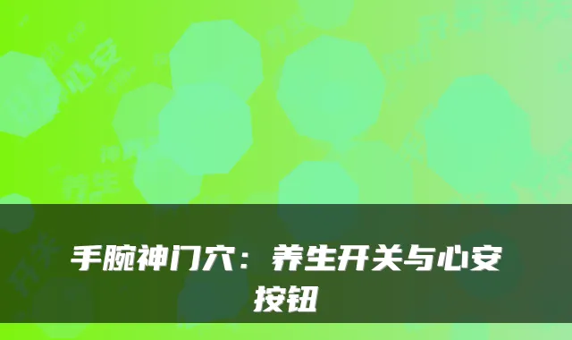 手腕神门穴：养生开关与心安按钮
