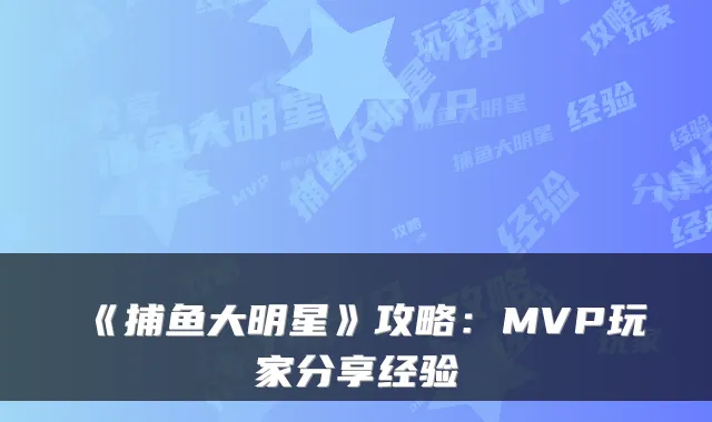 《捕鱼大明星》攻略：MVP玩家分享经验