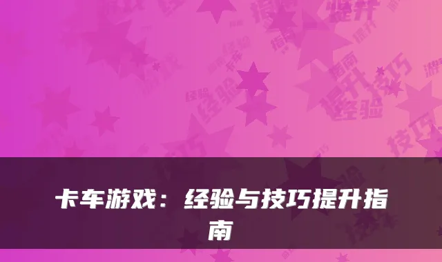 卡车游戏:经验与技巧提升指南