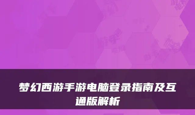 梦幻西游手游电脑登录指南及互通版解析