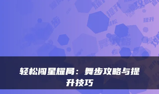 轻松闯星耀局：舞步攻略与提升技巧