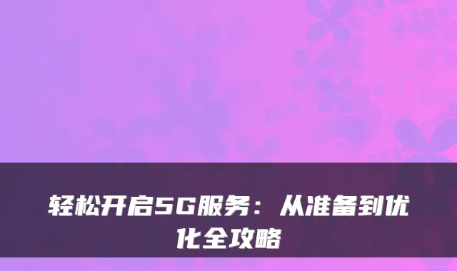 轻松开启5G服务：从准备到优化全攻略
