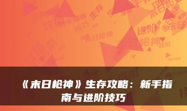 《末日枪神》生存攻略:新手指南与进阶技巧
