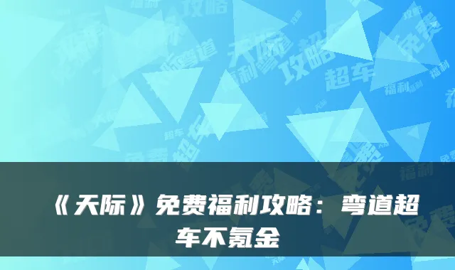《天际》免费福利攻略：弯道超车不氪金
