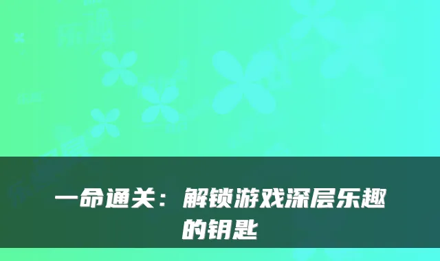 一命通关：解锁游戏深层乐趣的钥匙