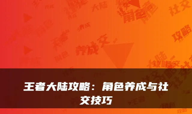 王者大陆攻略:角色养成与社交技巧