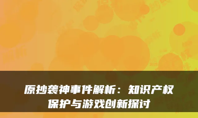 原抄袭神事件解析：知识产权保护与游戏创新探讨