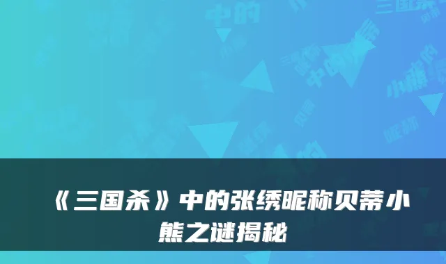 《三国杀》中的张绣昵称贝蒂小熊之谜揭秘