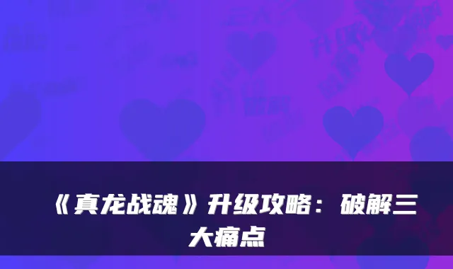《真龙战魂》升级攻略:破解三大痛点