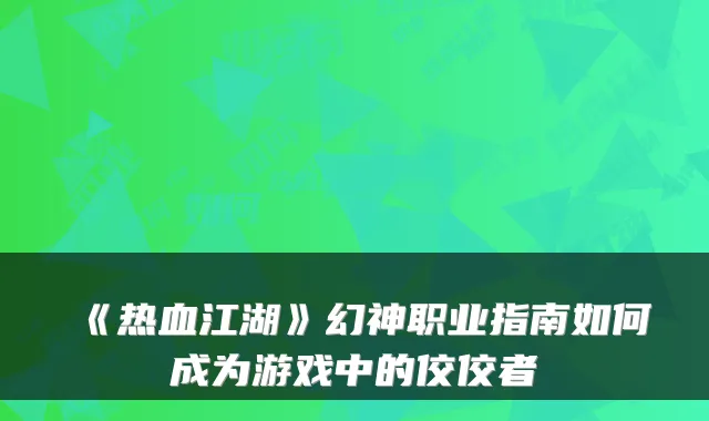 《热血江湖》幻神职业指南如何成为游戏中的佼佼者