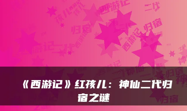 《西游记》红孩儿：神仙二代归宿之谜